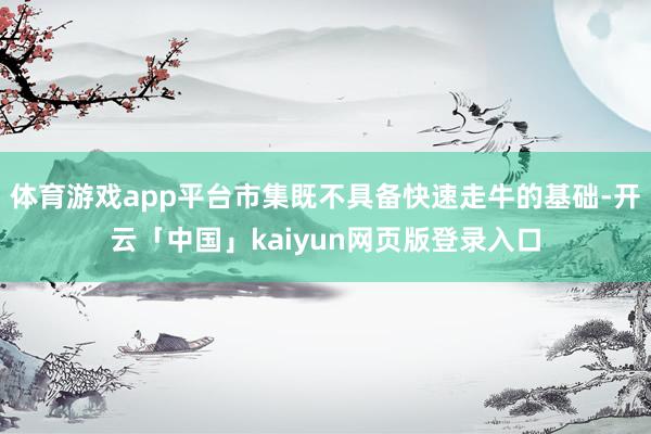 体育游戏app平台市集既不具备快速走牛的基础-开云「中国」kaiyun网页版登录入口