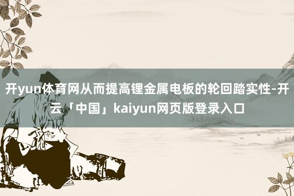 开yun体育网从而提高锂金属电板的轮回踏实性-开云「中国」kaiyun网页版登录入口