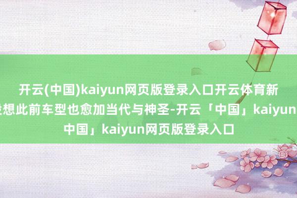 开云(中国)kaiyun网页版登录入口开云体育新车的外不雅设设想此前车型也愈加当代与神圣-开云「中国」kaiyun网页版登录入口