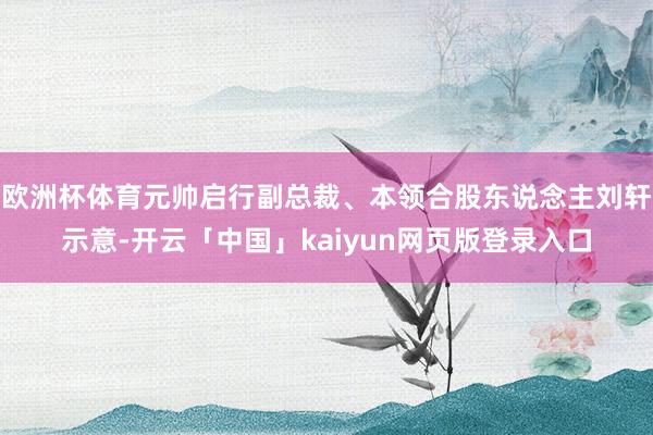 欧洲杯体育元帅启行副总裁、本领合股东说念主刘轩示意-开云「中国」kaiyun网页版登录入口