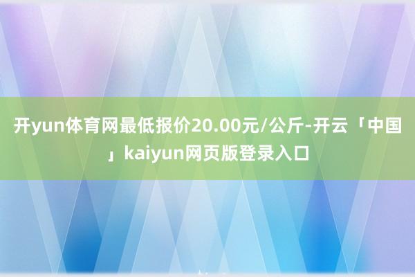 开yun体育网最低报价20.00元/公斤-开云「中国」kaiyun网页版登录入口