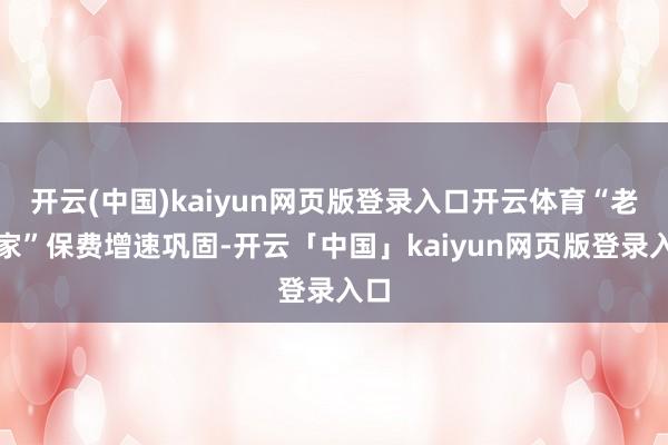 开云(中国)kaiyun网页版登录入口开云体育“老三家”保费增速巩固-开云「中国」kaiyun网页版登录入口