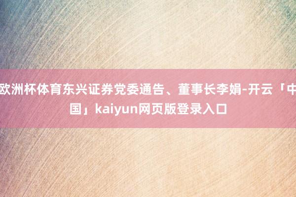 欧洲杯体育东兴证券党委通告、董事长李娟-开云「中国」kaiyun网页版登录入口