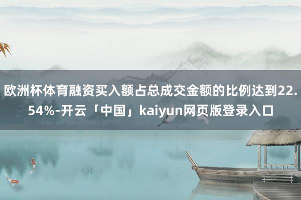 欧洲杯体育融资买入额占总成交金额的比例达到22.54%-开云「中国」kaiyun网页版登录入口