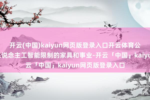 开云(中国)kaiyun网页版登录入口开云体育公司已为客户提供东说念主工智能限制的家具和事业-开云「中国」kaiyun网页版登录入口