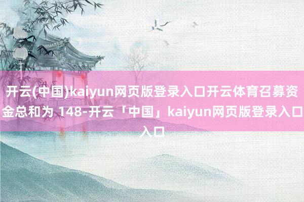开云(中国)kaiyun网页版登录入口开云体育召募资金总和为 148-开云「中国」kaiyun网页版登录入口