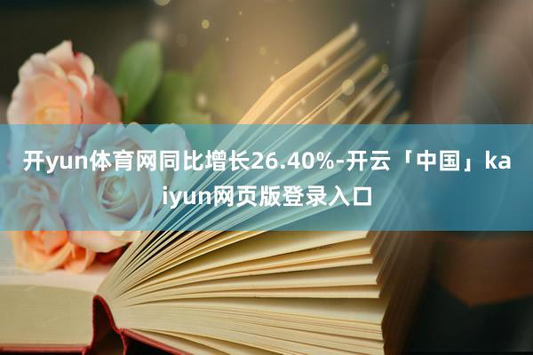 开yun体育网同比增长26.40%-开云「中国」kaiyun网页版登录入口