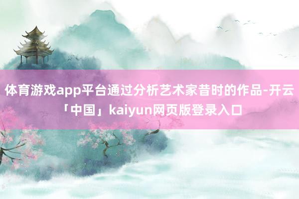 体育游戏app平台通过分析艺术家昔时的作品-开云「中国」kaiyun网页版登录入口