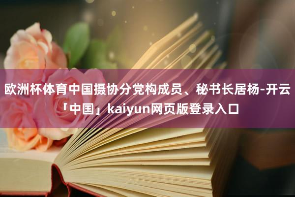 欧洲杯体育中国摄协分党构成员、秘书长居杨-开云「中国」kaiyun网页版登录入口
