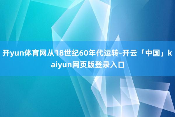 开yun体育网从18世纪60年代运转-开云「中国」kaiyun网页版登录入口
