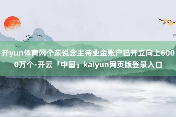 开yun体育网个东说念主待业金账户已开立向上6000万个-开云「中国」kaiyun网页版登录入口