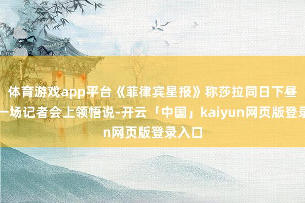 体育游戏app平台《菲律宾星报》称莎拉同日下昼在另一场记者会上领悟说-开云「中国」kaiyun网页版登录入口