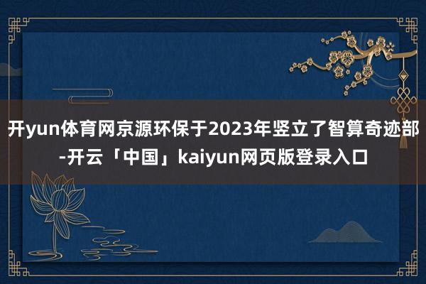 开yun体育网京源环保于2023年竖立了智算奇迹部-开云「中国」kaiyun网页版登录入口