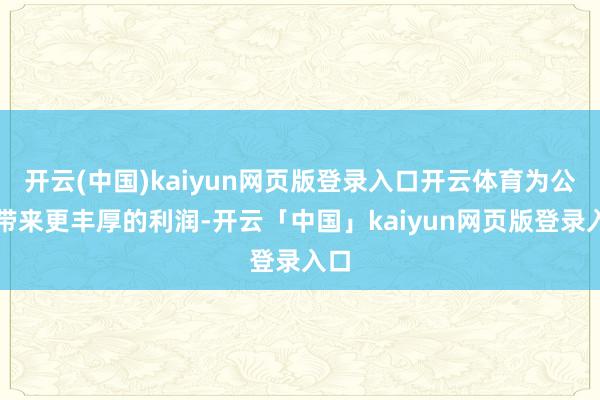 开云(中国)kaiyun网页版登录入口开云体育为公司带来更丰厚的利润-开云「中国」kaiyun网页版登录入口