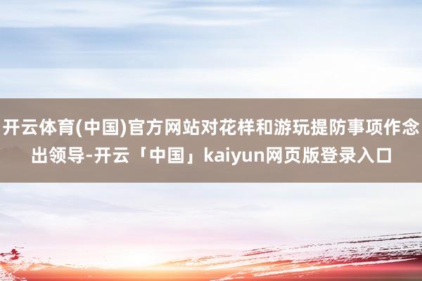 开云体育(中国)官方网站对花样和游玩提防事项作念出领导-开云「中国」kaiyun网页版登录入口
