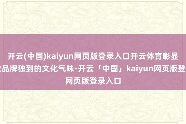 开云(中国)kaiyun网页版登录入口开云体育彰显放洋妆品牌独到的文化气味-开云「中国」kaiyun网页版登录入口