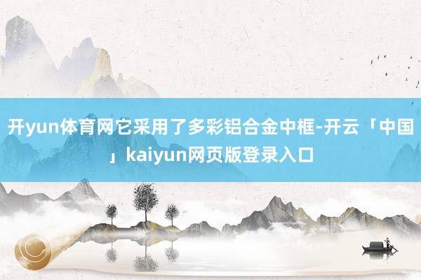 开yun体育网它采用了多彩铝合金中框-开云「中国」kaiyun网页版登录入口