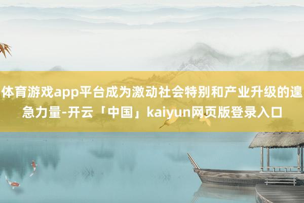 体育游戏app平台成为激动社会特别和产业升级的遑急力量-开云「中国」kaiyun网页版登录入口