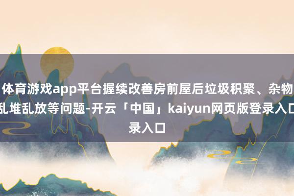 体育游戏app平台握续改善房前屋后垃圾积聚、杂物乱堆乱放等问题-开云「中国」kaiyun网页版登录入口