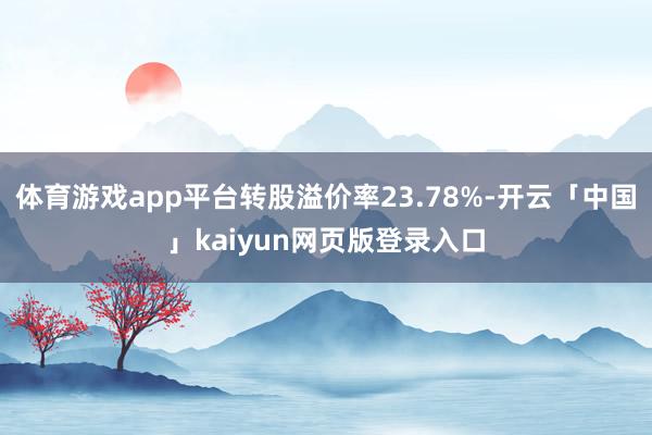 体育游戏app平台转股溢价率23.78%-开云「中国」kaiyun网页版登录入口