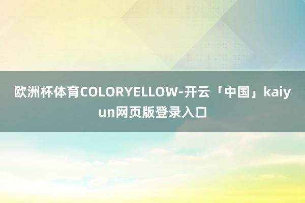 欧洲杯体育COLORYELLOW-开云「中国」kaiyun网页版登录入口