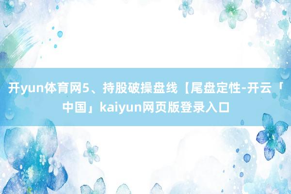 开yun体育网5、持股破操盘线【尾盘定性-开云「中国」kaiyun网页版登录入口