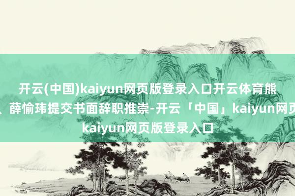 开云(中国)kaiyun网页版登录入口开云体育熊钧、何俊彦、薛愉玮提交书面辞职推崇-开云「中国」kaiyun网页版登录入口