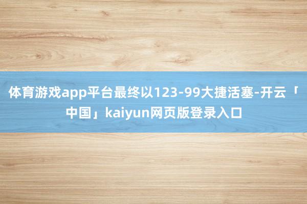 体育游戏app平台最终以123-99大捷活塞-开云「中国」kaiyun网页版登录入口