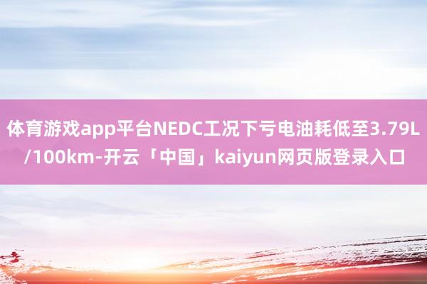 体育游戏app平台NEDC工况下亏电油耗低至3.79L/100km-开云「中国」kaiyun网页版登录入口