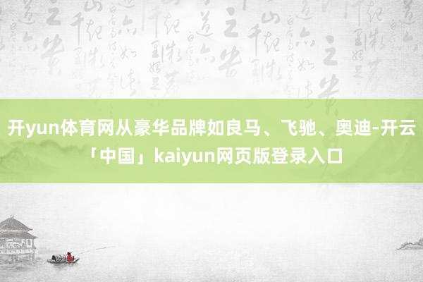 开yun体育网从豪华品牌如良马、飞驰、奥迪-开云「中国」kaiyun网页版登录入口