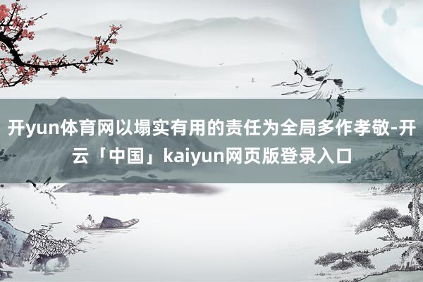 开yun体育网以塌实有用的责任为全局多作孝敬-开云「中国」kaiyun网页版登录入口
