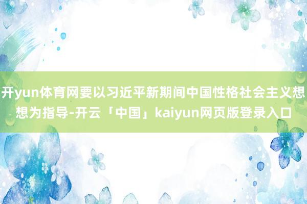 开yun体育网要以习近平新期间中国性格社会主义想想为指导-开云「中国」kaiyun网页版登录入口