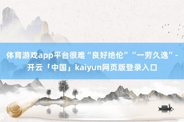 体育游戏app平台很难“良好绝伦”“一劳久逸”-开云「中国」kaiyun网页版登录入口