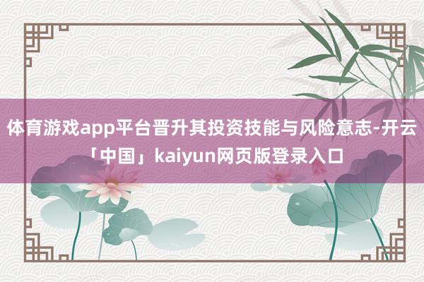 体育游戏app平台晋升其投资技能与风险意志-开云「中国」kaiyun网页版登录入口