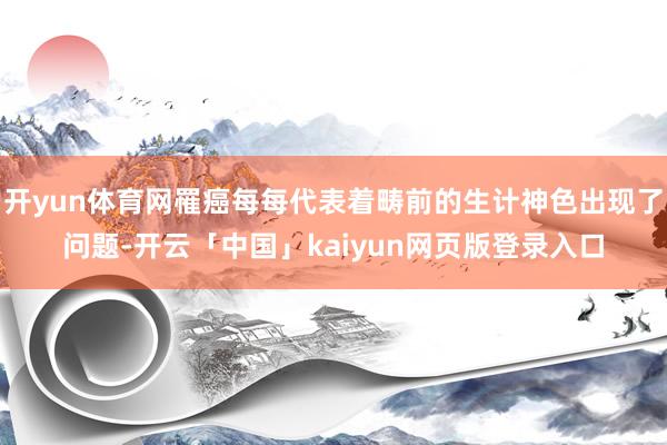 开yun体育网罹癌每每代表着畴前的生计神色出现了问题-开云「中国」kaiyun网页版登录入口