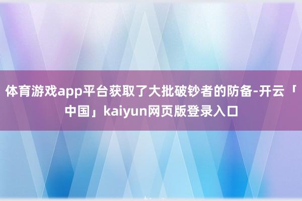 体育游戏app平台获取了大批破钞者的防备-开云「中国」kaiyun网页版登录入口