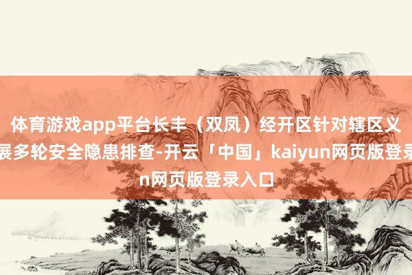 体育游戏app平台长丰（双凤）经开区针对辖区义冢开展多轮安全隐患排查-开云「中国」kaiyun网页版登录入口