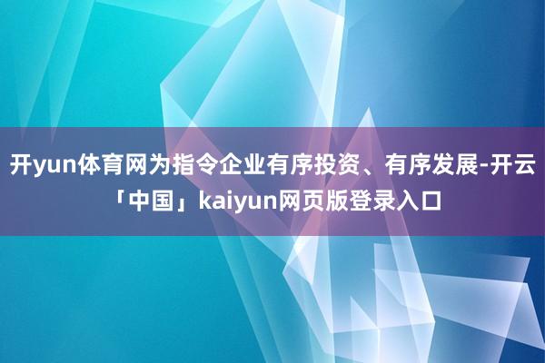 开yun体育网为指令企业有序投资、有序发展-开云「中国」kaiyun网页版登录入口