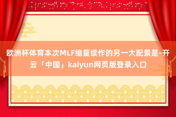 欧洲杯体育　　本次MLF缩量续作的另一大配景是-开云「中国」kaiyun网页版登录入口