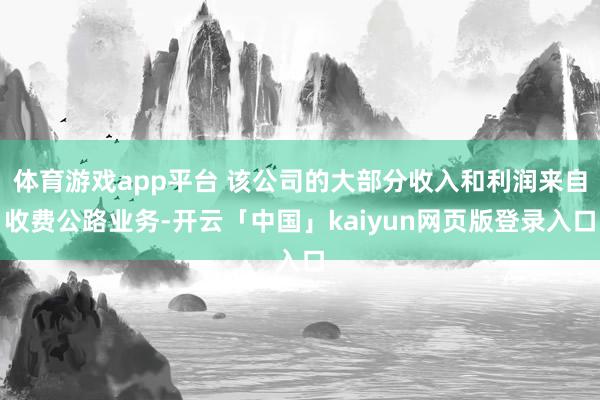 体育游戏app平台 该公司的大部分收入和利润来自收费公路业务-开云「中国」kaiyun网页版登录入口