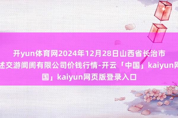 开yun体育网2024年12月28日山西省长治市紫坊农居品概述交游阛阓有限公司价钱行情-开云「中国」kaiyun网页版登录入口