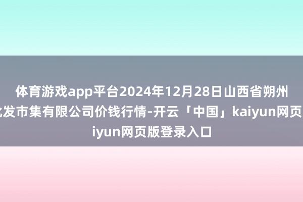 体育游戏app平台2024年12月28日山西省朔州大运果菜批发市集有限公司价钱行情-开云「中国」kaiyun网页版登录入口