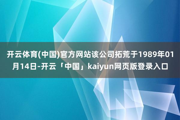 开云体育(中国)官方网站该公司拓荒于1989年01月14日-开云「中国」kaiyun网页版登录入口