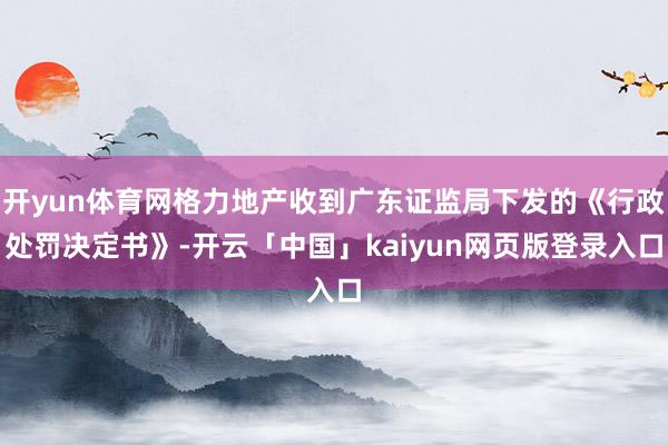 开yun体育网格力地产收到广东证监局下发的《行政处罚决定书》-开云「中国」kaiyun网页版登录入口