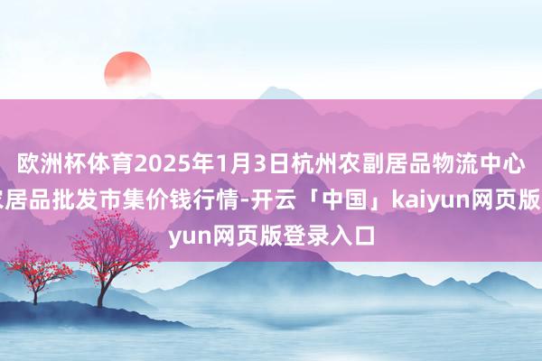 欧洲杯体育2025年1月3日杭州农副居品物流中心南庄兜农居品批发市集价钱行情-开云「中国」kaiyun网页版登录入口