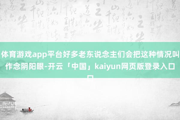 体育游戏app平台好多老东说念主们会把这种情况叫作念阴阳眼-开云「中国」kaiyun网页版登录入口
