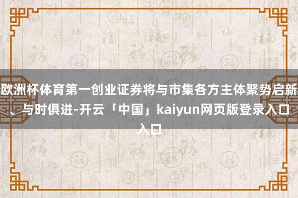 欧洲杯体育第一创业证券将与市集各方主体聚势启新、与时俱进-开云「中国」kaiyun网页版登录入口