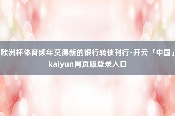 欧洲杯体育频年莫得新的银行转债刊行-开云「中国」kaiyun网页版登录入口