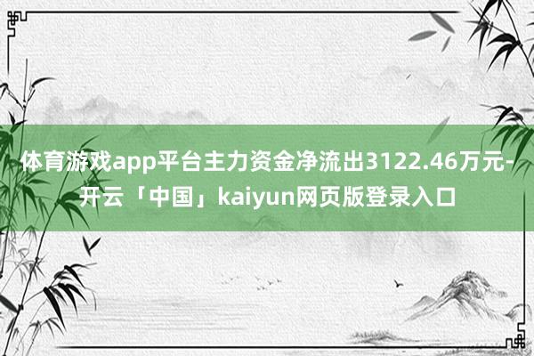 体育游戏app平台主力资金净流出3122.46万元-开云「中国」kaiyun网页版登录入口