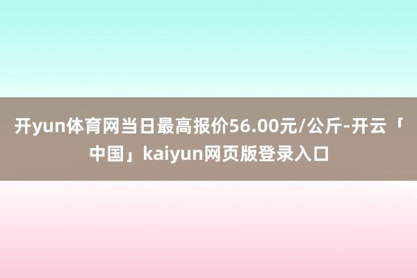开yun体育网当日最高报价56.00元/公斤-开云「中国」kaiyun网页版登录入口